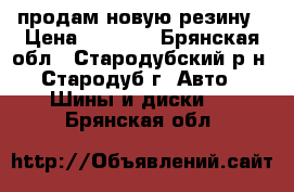 продам новую резину › Цена ­ 8 000 - Брянская обл., Стародубский р-н, Стародуб г. Авто » Шины и диски   . Брянская обл.